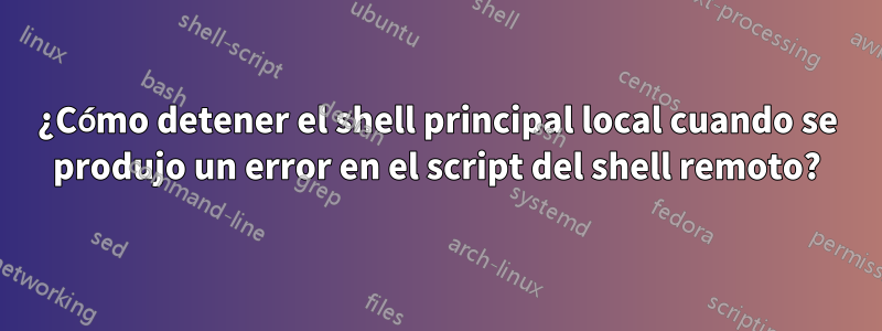 ¿Cómo detener el shell principal local cuando se produjo un error en el script del shell remoto?