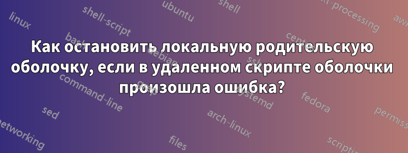 Как остановить локальную родительскую оболочку, если в удаленном скрипте оболочки произошла ошибка?