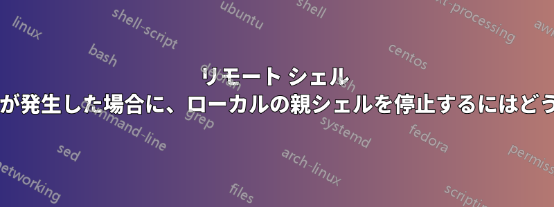 リモート シェル スクリプトでエラーが発生した場合に、ローカルの親シェルを停止するにはどうすればよいですか?