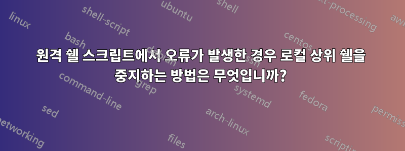 원격 쉘 스크립트에서 오류가 발생한 경우 로컬 상위 쉘을 중지하는 방법은 무엇입니까?