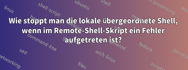 Wie stoppt man die lokale übergeordnete Shell, wenn im Remote-Shell-Skript ein Fehler aufgetreten ist?