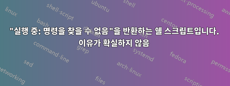 "실행 중: 명령을 찾을 수 없음"을 반환하는 쉘 스크립트입니다. 이유가 확실하지 않음