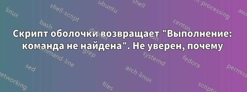 Скрипт оболочки возвращает "Выполнение: команда не найдена". Не уверен, почему