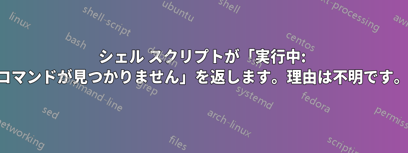 シェル スクリプトが「実行中: コマンドが見つかりません」を返します。理由は不明です。