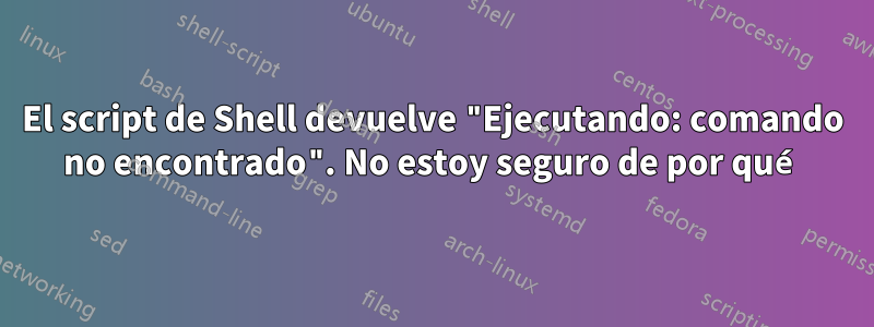 El script de Shell devuelve "Ejecutando: comando no encontrado". No estoy seguro de por qué