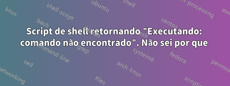 Script de shell retornando "Executando: comando não encontrado". Não sei por que