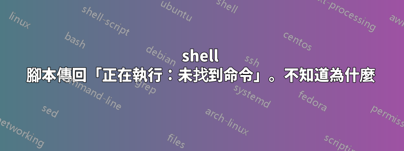 shell 腳本傳回「正在執行：未找到命令」。不知道為什麼