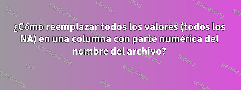 ¿Cómo reemplazar todos los valores (todos los NA) en una columna con parte numérica del nombre del archivo?