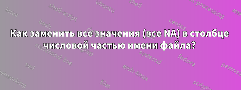 Как заменить все значения (все NA) в столбце числовой частью имени файла?