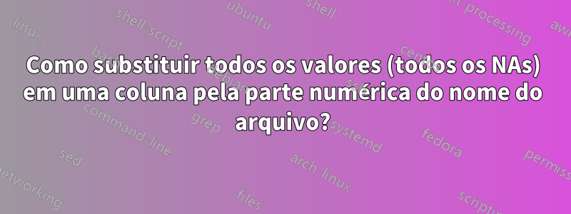 Como substituir todos os valores (todos os NAs) em uma coluna pela parte numérica do nome do arquivo?