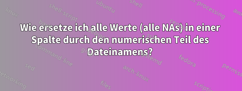 Wie ersetze ich alle Werte (alle NAs) in einer Spalte durch den numerischen Teil des Dateinamens?