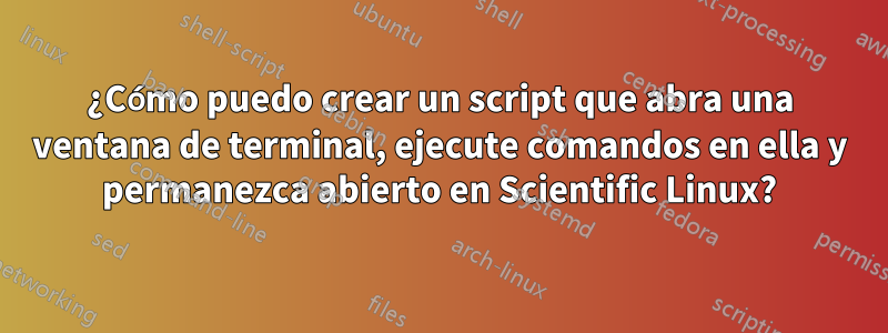 ¿Cómo puedo crear un script que abra una ventana de terminal, ejecute comandos en ella y permanezca abierto en Scientific Linux?