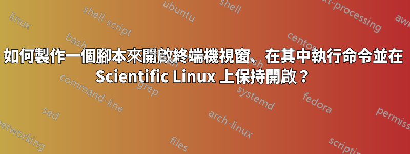 如何製作一個腳本來開啟終端機視窗、在其中執行命令並在 Scientific Linux 上保持開啟？