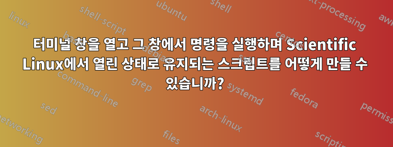 터미널 창을 열고 그 창에서 명령을 실행하며 Scientific Linux에서 열린 상태로 유지되는 스크립트를 어떻게 만들 수 있습니까?