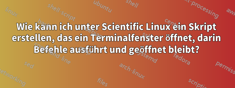 Wie kann ich unter Scientific Linux ein Skript erstellen, das ein Terminalfenster öffnet, darin Befehle ausführt und geöffnet bleibt?