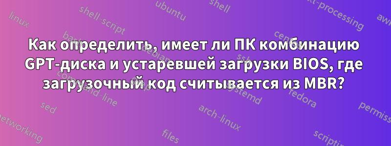 Как определить, имеет ли ПК комбинацию GPT-диска и устаревшей загрузки BIOS, где загрузочный код считывается из MBR?