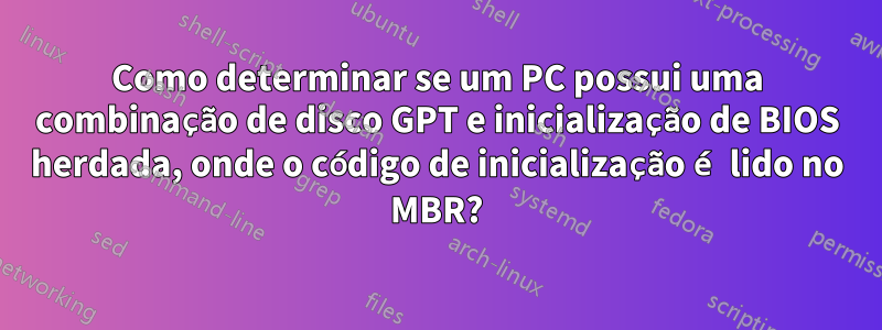 Como determinar se um PC possui uma combinação de disco GPT e inicialização de BIOS herdada, onde o código de inicialização é lido no MBR?