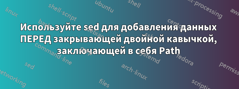 Используйте sed для добавления данных ПЕРЕД закрывающей двойной кавычкой, заключающей в себя Path