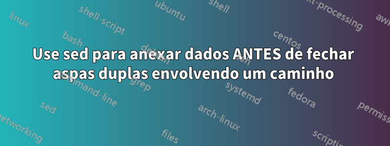 Use sed para anexar dados ANTES de fechar aspas duplas envolvendo um caminho