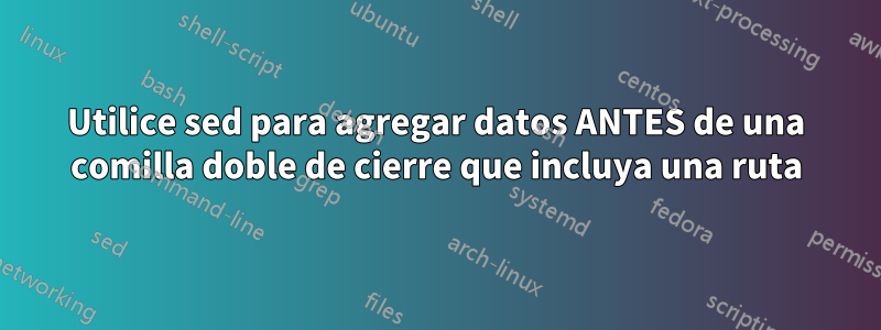 Utilice sed para agregar datos ANTES de una comilla doble de cierre que incluya una ruta