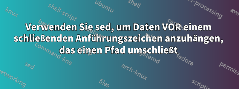 Verwenden Sie sed, um Daten VOR einem schließenden Anführungszeichen anzuhängen, das einen Pfad umschließt