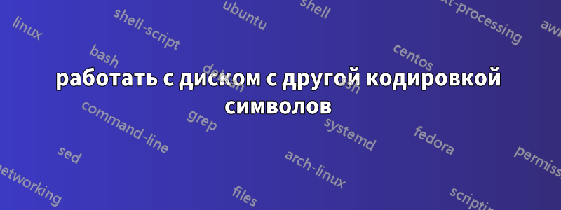 работать с диском с другой кодировкой символов