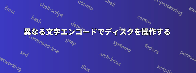 異なる文字エンコードでディスクを操作する