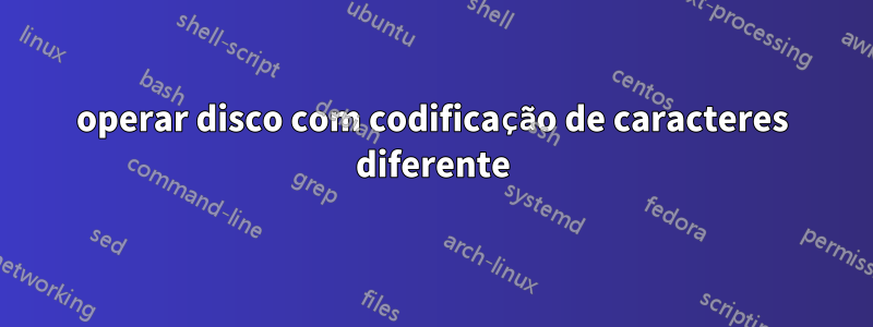 operar disco com codificação de caracteres diferente