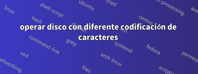 operar disco con diferente codificación de caracteres