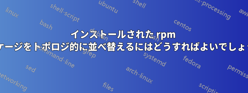 インストールされた rpm パッケージをトポロジ的に並べ替えるにはどうすればよいでしょうか?