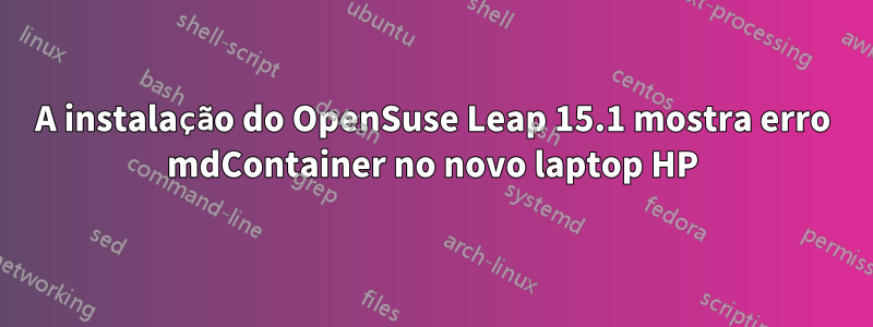 A instalação do OpenSuse Leap 15.1 mostra erro mdContainer no novo laptop HP