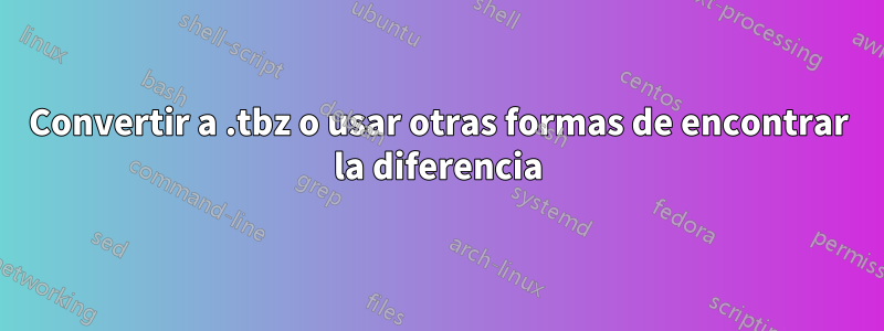 Convertir a .tbz o usar otras formas de encontrar la diferencia