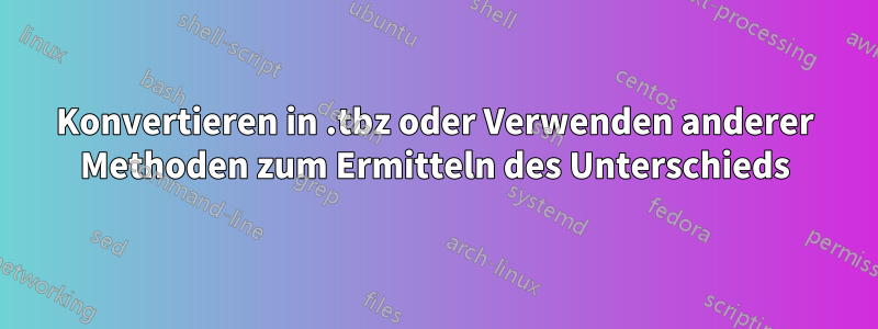 Konvertieren in .tbz oder Verwenden anderer Methoden zum Ermitteln des Unterschieds