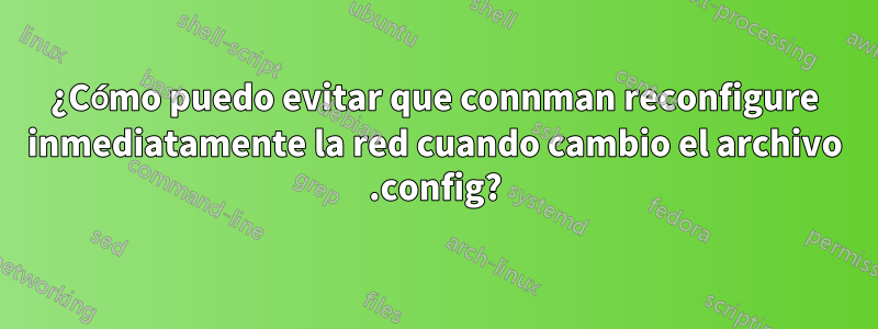 ¿Cómo puedo evitar que connman reconfigure inmediatamente la red cuando cambio el archivo .config?