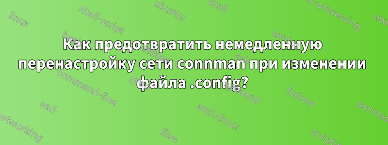 Как предотвратить немедленную перенастройку сети connman при изменении файла .config?