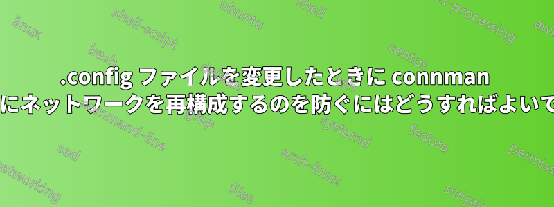 .config ファイルを変更したときに connman がすぐにネットワークを再構成するのを防ぐにはどうすればよいですか?