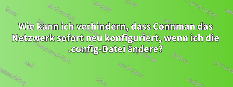 Wie kann ich verhindern, dass Connman das Netzwerk sofort neu konfiguriert, wenn ich die .config-Datei ändere?