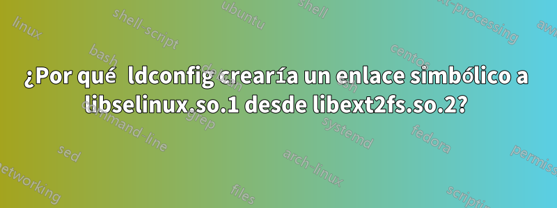 ¿Por qué ldconfig crearía un enlace simbólico a libselinux.so.1 desde libext2fs.so.2?