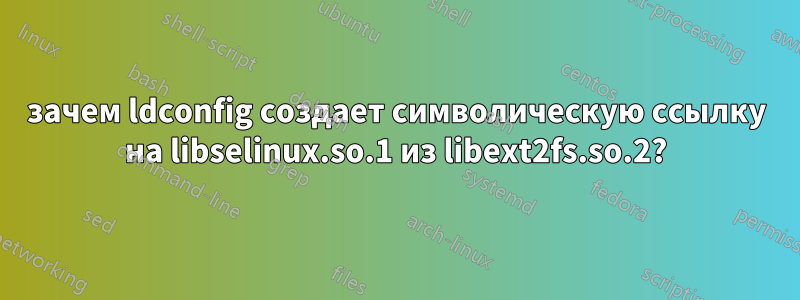 зачем ldconfig создает символическую ссылку на libselinux.so.1 из libext2fs.so.2?