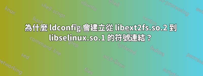 為什麼 ldconfig 會建立從 libext2fs.so.2 到 libselinux.so.1 的符號連結？