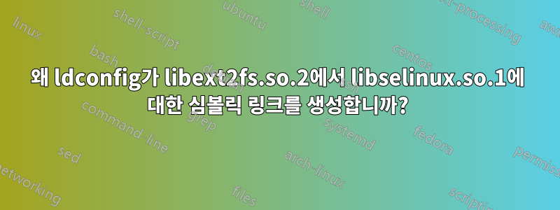 왜 ldconfig가 libext2fs.so.2에서 libselinux.so.1에 대한 심볼릭 링크를 생성합니까?