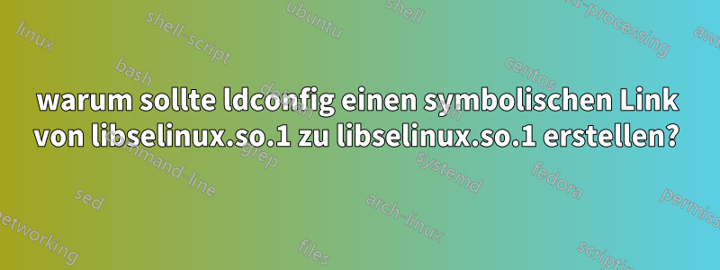 warum sollte ldconfig einen symbolischen Link von libselinux.so.1 zu libselinux.so.1 erstellen?