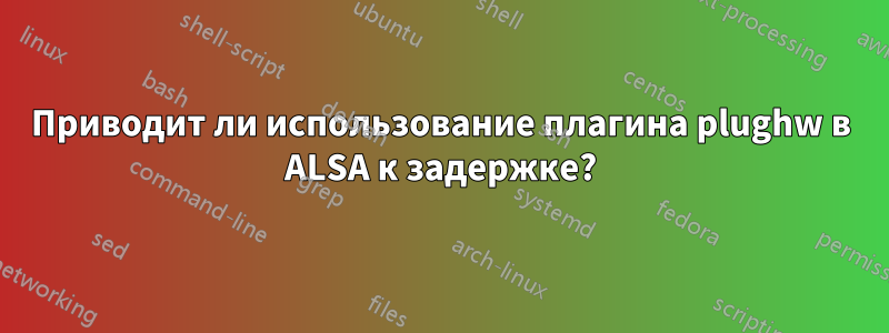 Приводит ли использование плагина plughw в ALSA к задержке?