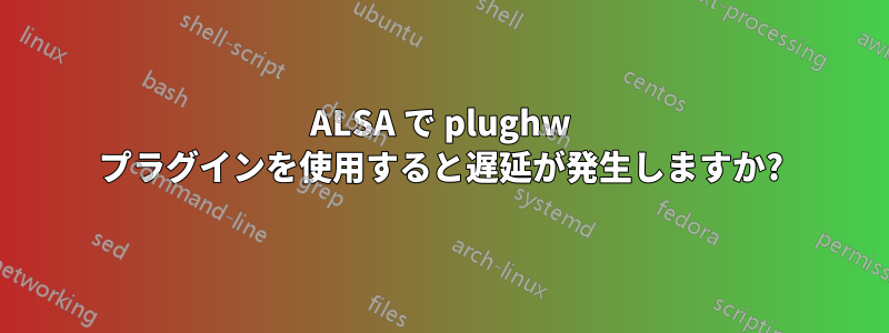 ALSA で plughw プラグインを使用すると遅延が発生しますか?