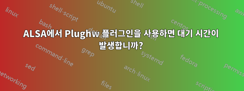 ALSA에서 Plughw 플러그인을 사용하면 대기 시간이 발생합니까?