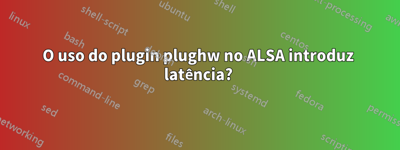 O uso do plugin plughw no ALSA introduz latência?