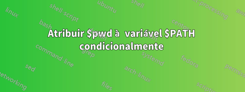 Atribuir $pwd à variável $PATH condicionalmente