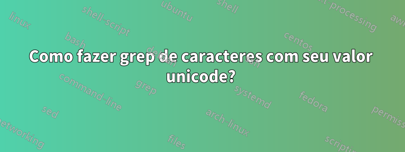 Como fazer grep de caracteres com seu valor unicode?