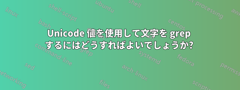 Unicode 値を使用して文字を grep するにはどうすればよいでしょうか?