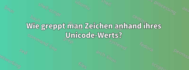 Wie greppt man Zeichen anhand ihres Unicode-Werts?